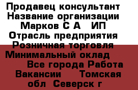 Продавец-консультант › Название организации ­ Марков С.А., ИП › Отрасль предприятия ­ Розничная торговля › Минимальный оклад ­ 11 000 - Все города Работа » Вакансии   . Томская обл.,Северск г.